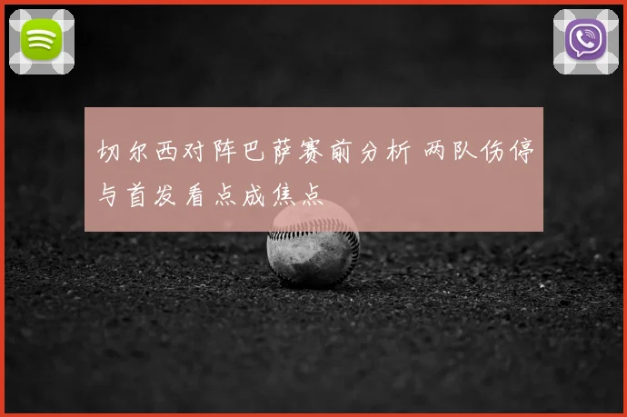 切尔西对阵巴萨赛前分析 两队伤停与首发看点成焦点