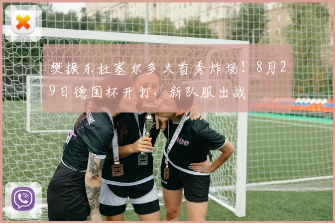 樊振东杜塞尔多夫首秀炸场!8月29日德国杯开打,新队服出战