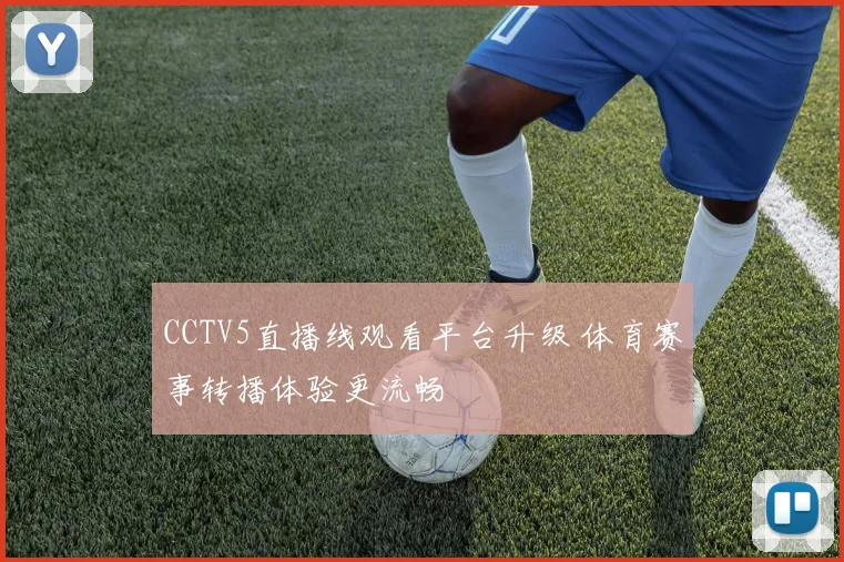 CCTV5直播线观看平台升级 体育赛事转播体验更流畅