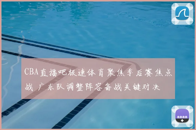 CBA直播吧极速体育聚焦季后赛焦点战 广东队调整阵容备战关键对决