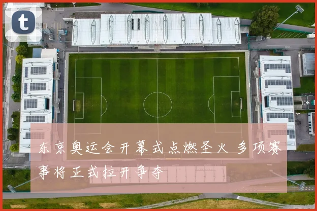 东京奥运会开幕式点燃圣火 多项赛事将正式拉开争夺