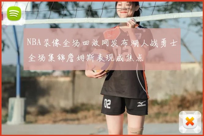 NBA录像全场回放网发布湖人战勇士全场集锦詹姆斯表现成焦点