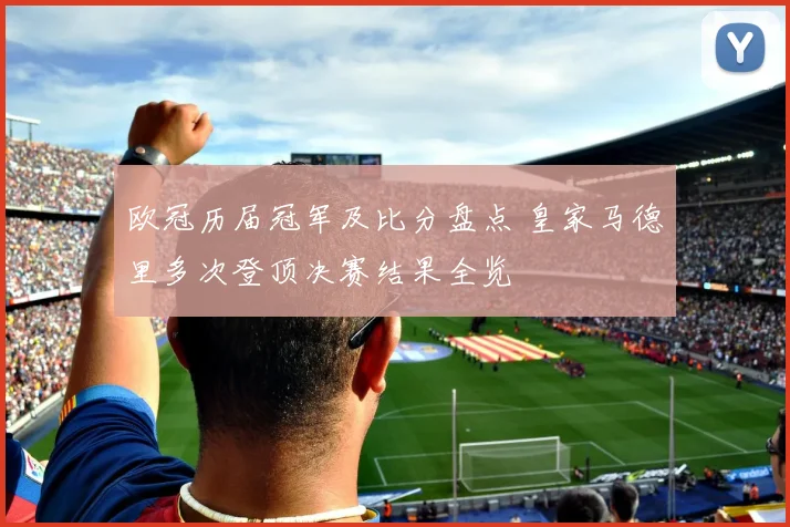 欧冠历届冠军及比分盘点 皇家马德里多次登顶决赛结果全览