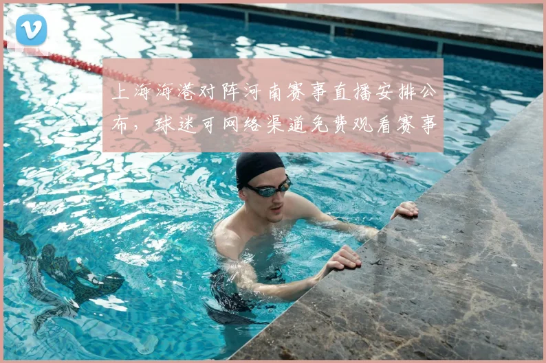 上海海港对阵河南赛事直播安排公布,球迷可网络渠道免费观看赛事