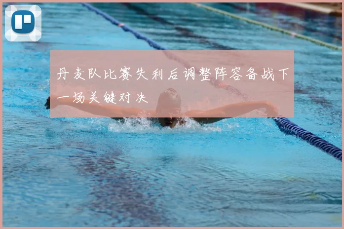 丹麦队比赛失利后调整阵容备战下一场关键对决