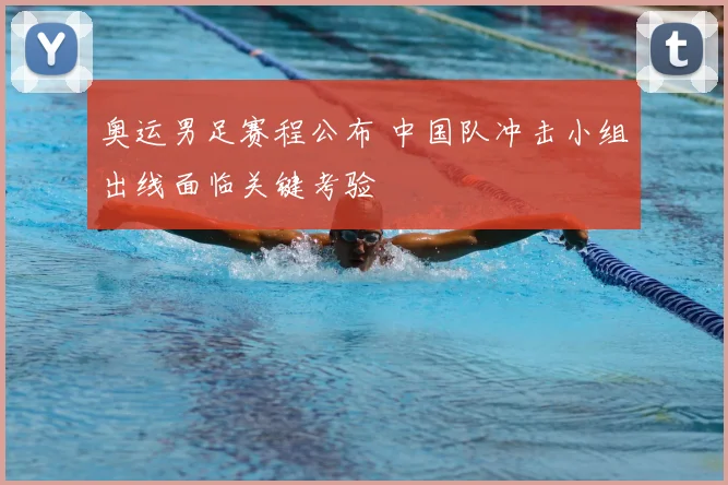 奥运男足赛程公布 中国队冲击小组出线面临关键考验