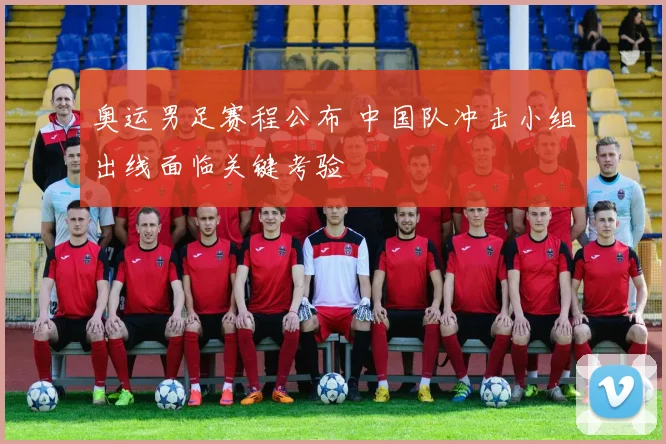 奥运男足赛程公布 中国队冲击小组出线面临关键考验