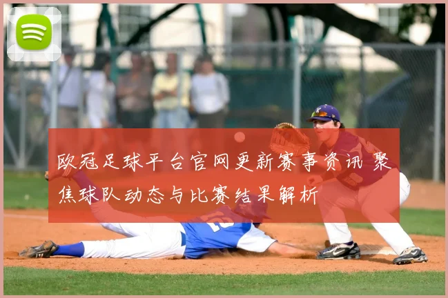 欧冠足球平台官网更新赛事资讯 聚焦球队动态与比赛结果解析