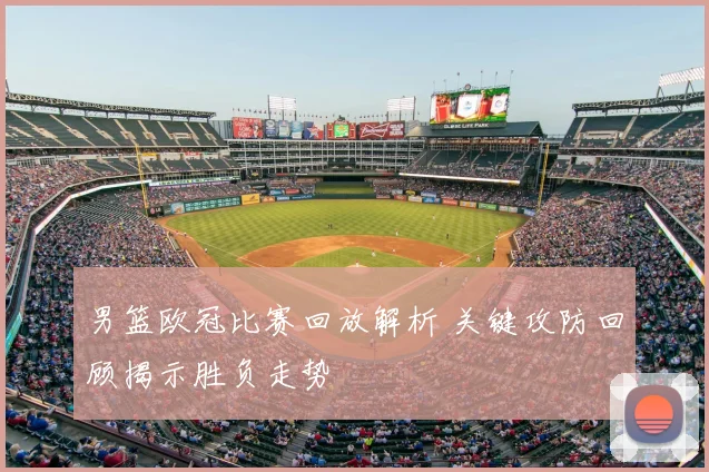 男篮欧冠比赛回放解析 关键攻防回顾揭示胜负走势