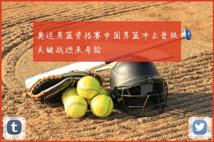 奥运男篮资格赛中国男篮冲击晋级关键战迎来考验