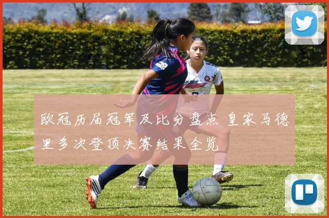 欧冠历届冠军及比分盘点 皇家马德里多次登顶决赛结果全览