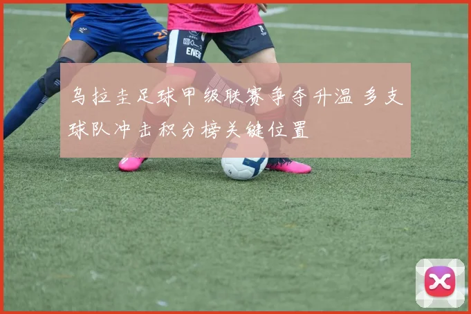 乌拉圭足球甲级联赛争夺升温 多支球队冲击积分榜关键位置