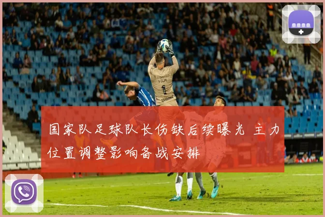 国家队足球队长伤缺后续曝光 主力位置调整影响备战安排