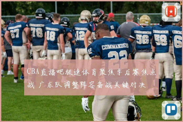 CBA直播吧极速体育聚焦季后赛焦点战 广东队调整阵容备战关键对决
