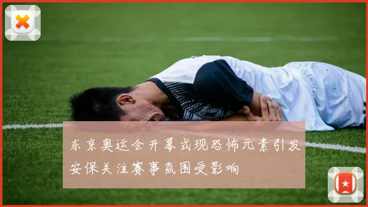 东京奥运会开幕式现恐怖元素引发安保关注赛事氛围受影响