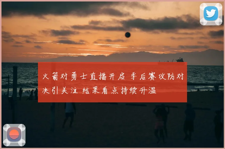 火箭对勇士直播开启 季后赛攻防对决引关注 结果看点持续升温