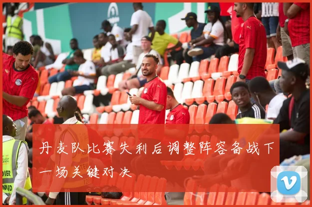丹麦队比赛失利后调整阵容备战下一场关键对决