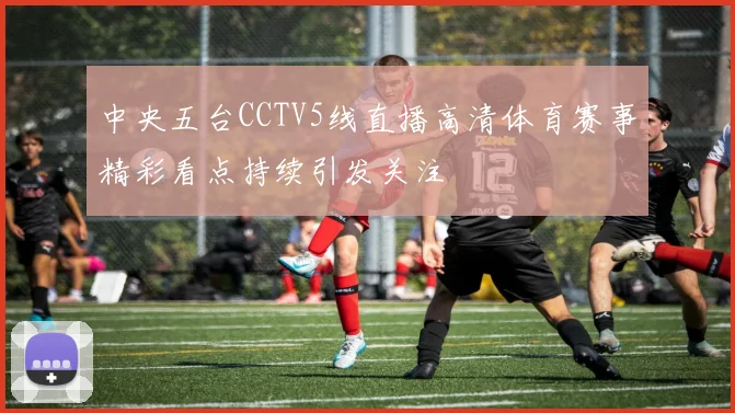 中央五台CCTV5线直播高清体育赛事精彩看点持续引发关注