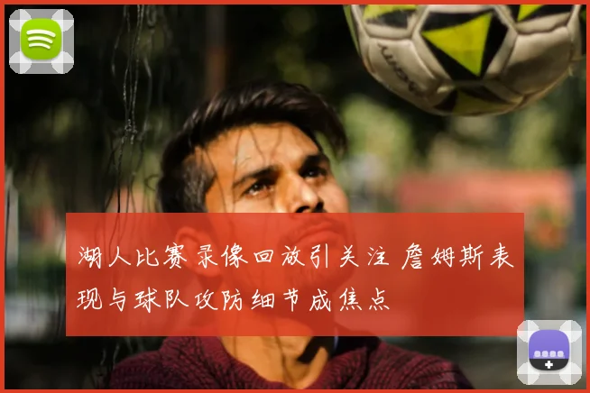 湖人比赛录像回放引关注 詹姆斯表现与球队攻防细节成焦点