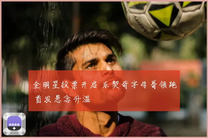 全明星投票开启 东契奇字母哥领跑 首发悬念升温