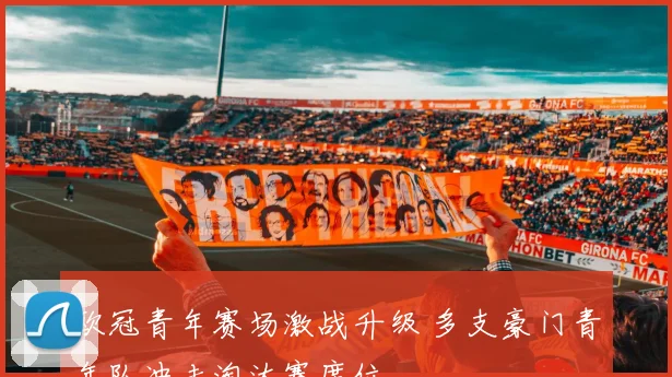 欧冠青年赛场激战升级 多支豪门青年队冲击淘汰赛席位