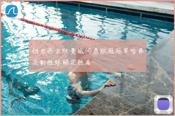 切尔西击败曼城问鼎欧冠冠军哈弗茨制胜球锁定胜局