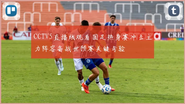 CCTV5直播线观看国足热身赛冲击主力阵容备战世预赛关键考验